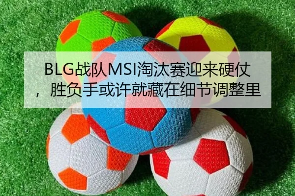 BLG战队MSI淘汰赛迎来硬仗，胜负手或许就藏在细节调整里